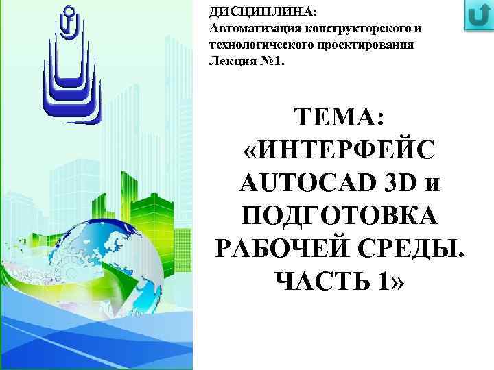 ДИСЦИПЛИНА: Автоматизация конструкторского и технологического проектирования Лекция № 1. ТЕМА: «ИНТЕРФЕЙС AUTOCAD 3 D