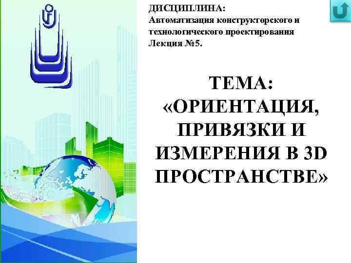 ДИСЦИПЛИНА: Автоматизация конструкторского и технологического проектирования Лекция № 5. ТЕМА: «ОРИЕНТАЦИЯ, ПРИВЯЗКИ И ИЗМЕРЕНИЯ