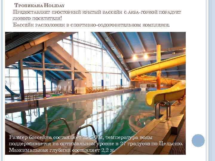 ТРОПИКАНА HOLIDAY ПРЕДОСТАВЛЯЕТ ПРОСТОРНЫЙ КРЫТЫЙ БАССЕЙН С АКВА-ГОРКОЙ ПОРАДУЕТ ЛЮБОГО ПОСЕТИТЕЛЯ! БАССЕЙН РАСПОЛОЖЕН В