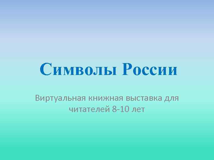 Символы России Виртуальная книжная выставка для читателей 8 -10 лет 