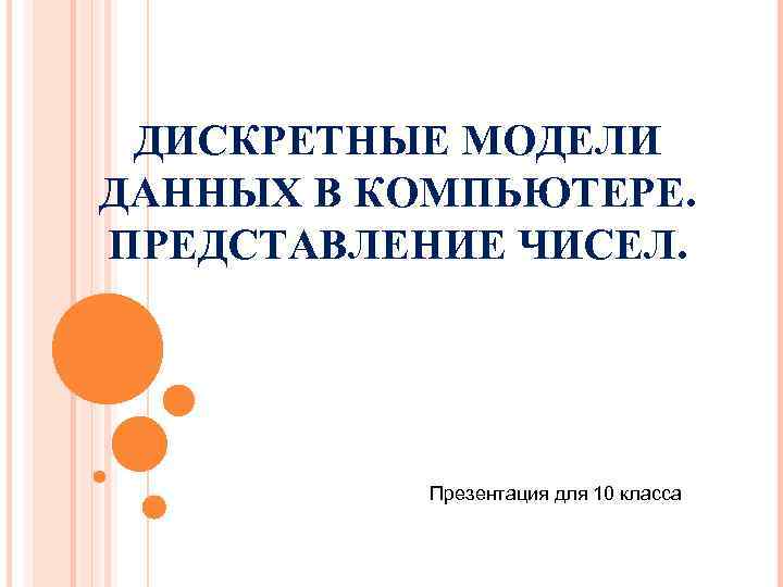 ДИСКРЕТНЫЕ МОДЕЛИ ДАННЫХ В КОМПЬЮТЕРЕ. ПРЕДСТАВЛЕНИЕ ЧИСЕЛ. Презентация для 10 класса 10 класс 