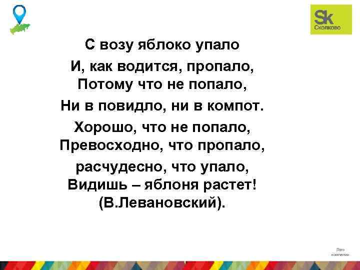 С возу яблоко упало И, как водится, пропало, Потому что не попало, Ни в