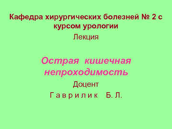 Кафедра хирургических болезней № 2 с курсом урологии Лекция Острая кишечная непроходимость Доцент Г