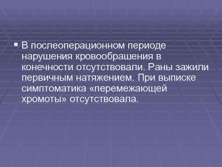 § В послеоперационном периоде нарушения кровообрашения в конечности отсутствовали. Раны зажили первичным натяжением. При