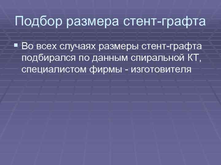 Подбор размера стент-графта § Во всех случаях размеры стент-графта подбирался по данным спиральной КТ,