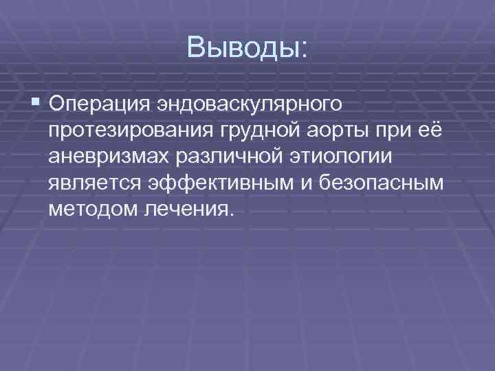 Выводы: § Операция эндоваскулярного протезирования грудной аорты при её аневризмах различной этиологии является эффективным