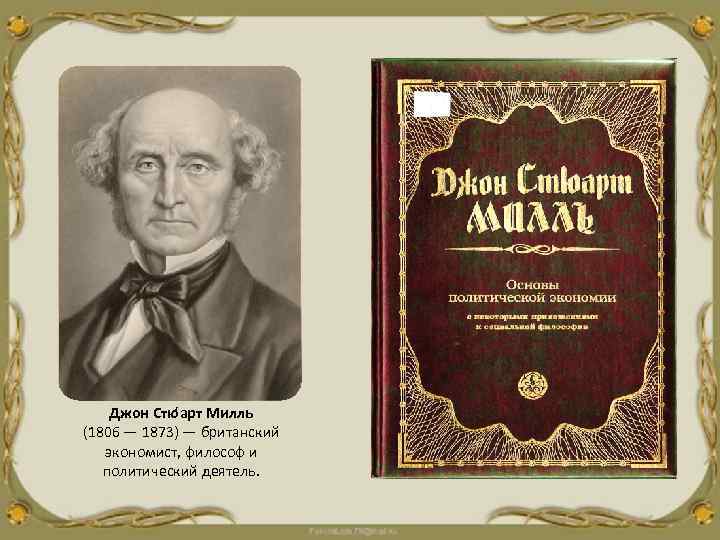  Джон Стю арт Милль (1806 — 1873) — британский экономист, философ и политический