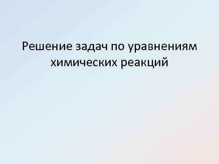Решение задач по уравнениям химических реакций 