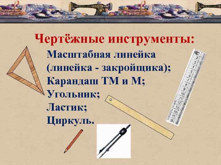 Чертёжные инструменты: Масштабная линейка (линейка - закройщика); Карандаш ТМ и М; Угольник; Ластик; Циркуль.