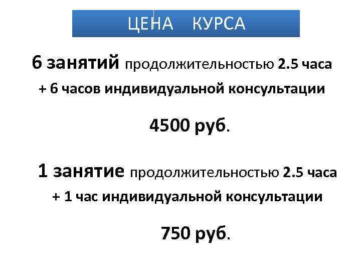 ЦЕНА КУРСА 6 занятий продолжительностью 2. 5 часа + 6 часов индивидуальной консультации 4500
