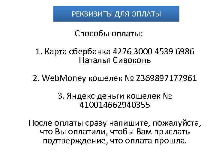 РЕКВИЗИТЫ ДЛЯ ОПЛАТЫ Способы оплаты: 1. Карта сбербанка 4276 3000 4539 6986 Наталья Сивоконь