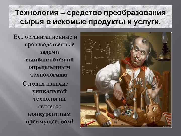 Технология – средство преобразования сырья в искомые продукты и услуги. Все организационные и производственные