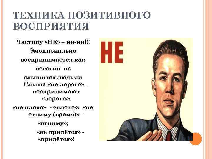 ТЕХНИКА ПОЗИТИВНОГО ВОСПРИЯТИЯ Частицу «НЕ» – ни-ни!!! Эмоционально воспринимается как негатив не слышится людьми