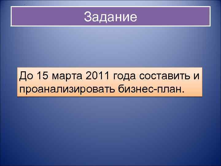 . Задание До 15 марта 2011 года составить и проанализировать бизнес-план. 