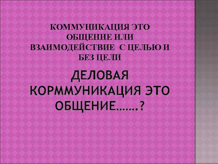 КОММУНИКАЦИЯ ЭТО ОБЩЕНИЕ ИЛИ ВЗАИМОДЕЙСТВИЕ С ЦЕЛЬЮ И БЕЗ ЦЕЛИ ДЕЛОВАЯ КОРММУНИКАЦИЯ ЭТО ОБЩЕНИЕ…….