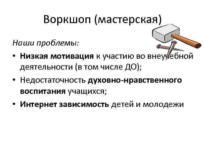 Воркшоп (мастерская) Наши проблемы: • Низкая мотивация к участию во внеучебной деятельности (в том