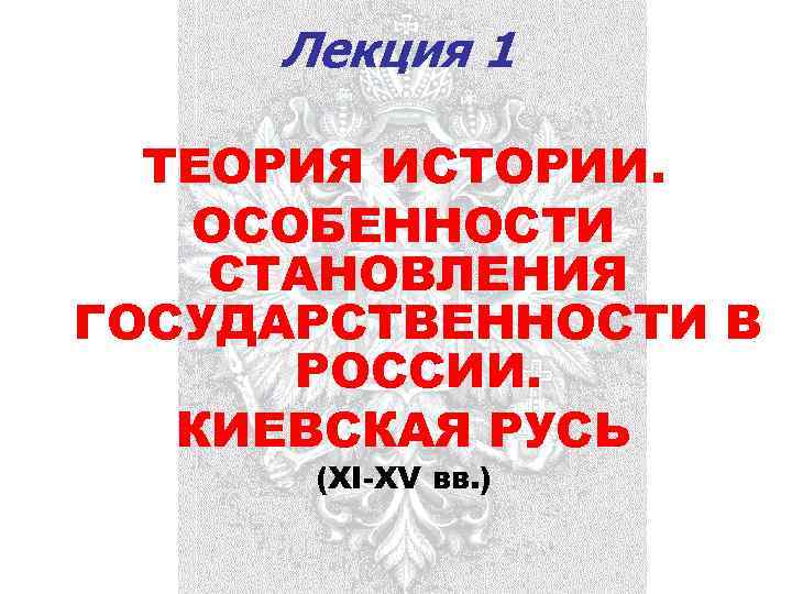 Лекция 1 ТЕОРИЯ ИСТОРИИ. ОСОБЕННОСТИ СТАНОВЛЕНИЯ ГОСУДАРСТВЕННОСТИ В РОССИИ. КИЕВСКАЯ РУСЬ (XI-XV вв. )