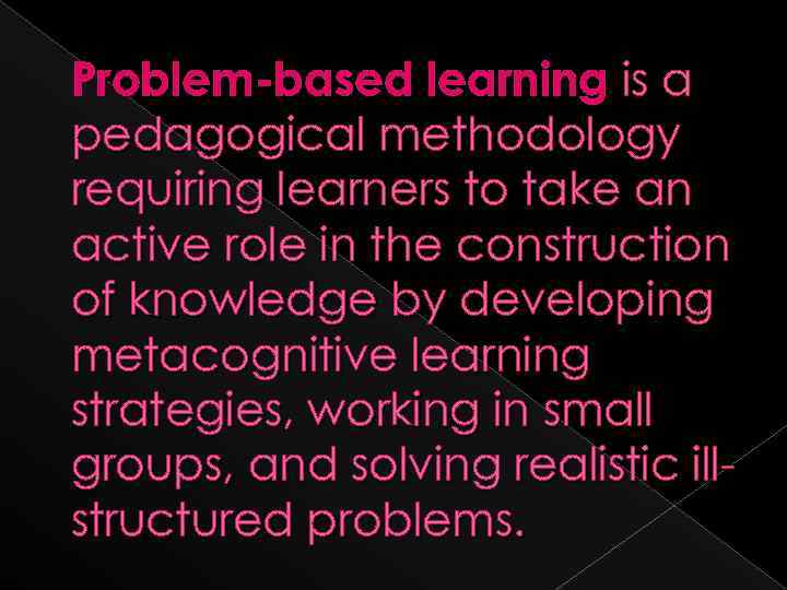 Problem-based learning is a pedagogical methodology requiring learners to take an active role in