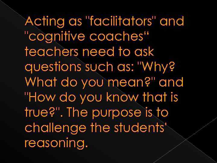 Acting as "facilitators" and "cognitive coaches“ teachers need to ask questions such as: "Why?