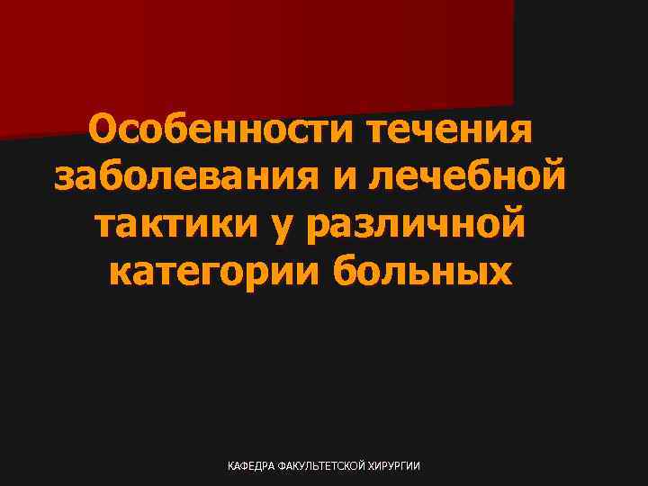 Особенности течения заболевания и лечебной тактики у различной категории больных КАФЕДРА ФАКУЛЬТЕТСКОЙ ХИРУРГИИ 