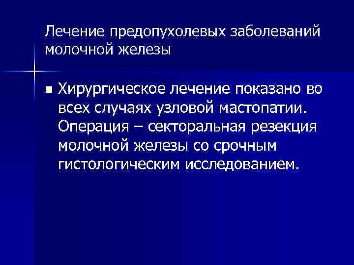 Лечение предопухолевых заболеваний молочной железы n Хирургическое лечение показано во всех случаях узловой мастопатии.