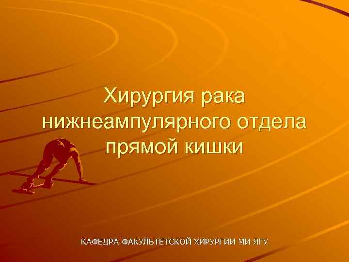 Хирургия рака нижнеампулярного отдела прямой кишки КАФЕДРА ФАКУЛЬТЕТСКОЙ ХИРУРГИИ МИ ЯГУ 