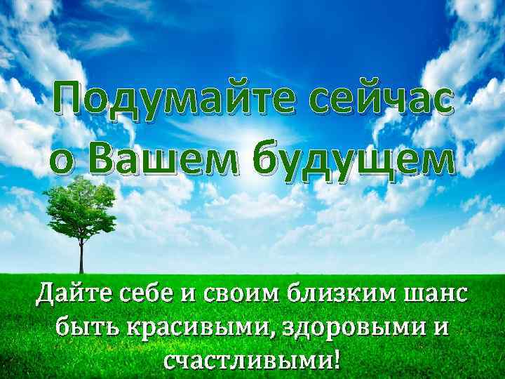 Подумайте сейчас о Вашем будущем Дайте себе и своим близким шанс быть красивыми, здоровыми