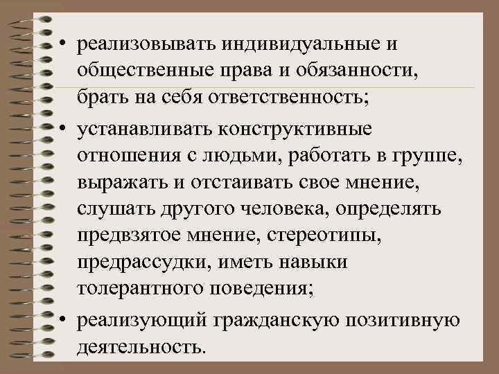  • реализовывать индивидуальные и общественные права и обязанности, брать на себя ответственность; •