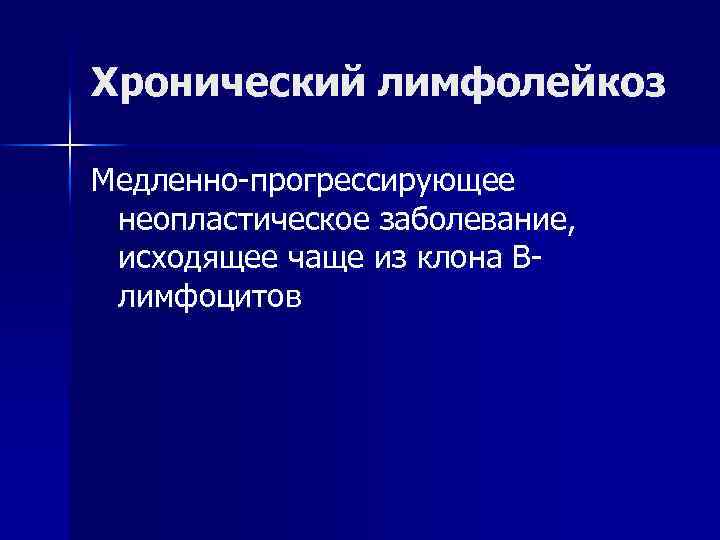 Хронический лимфолейкоз Медленно-прогрессирующее неопластическое заболевание, исходящее чаще из клона Влимфоцитов 