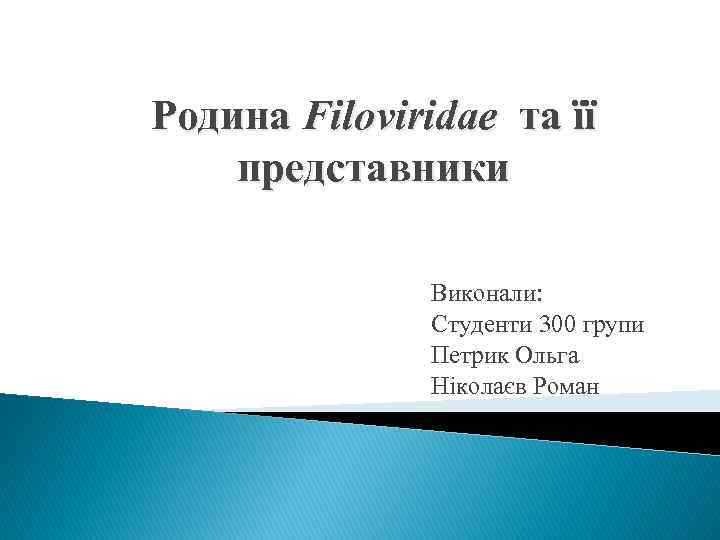 Родина Filoviridae та її представники Виконали: Студенти 300 групи Петрик Ольга Ніколаєв Роман 