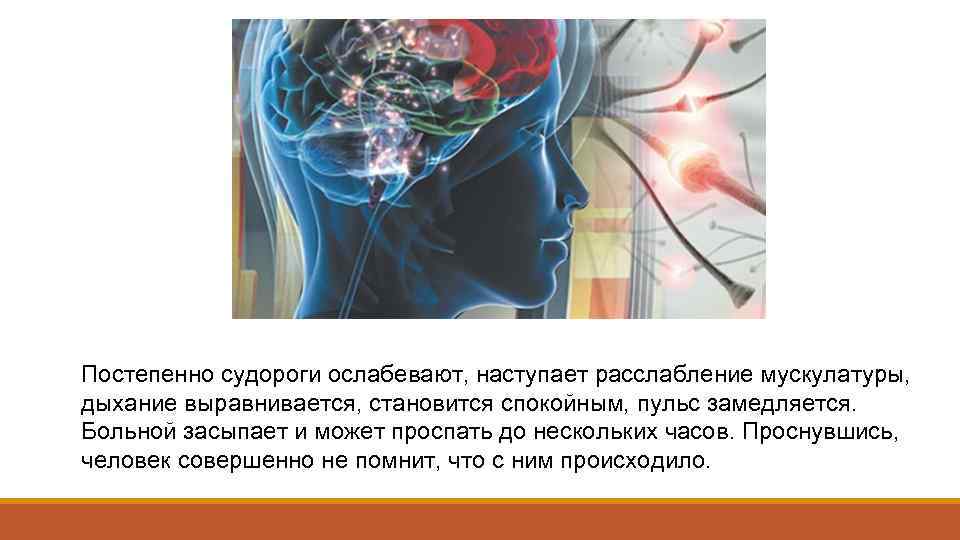 Постепенно судороги ослабевают, наступает расслабление мускулатуры, дыхание выравнивается, становится спокойным, пульс замедляется. Больной засыпает