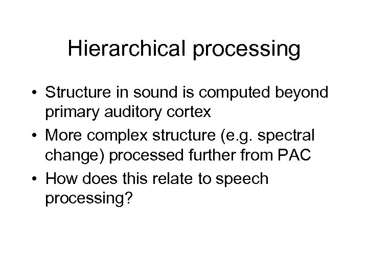 Hierarchical processing • Structure in sound is computed beyond primary auditory cortex • More