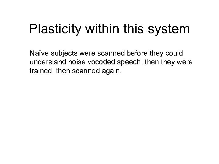 Plasticity within this system Naïve subjects were scanned before they could understand noise vocoded