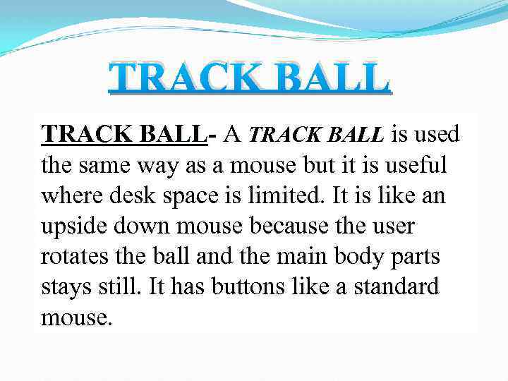 TRACK BALL- A TRACK BALL is used the same way as a mouse but