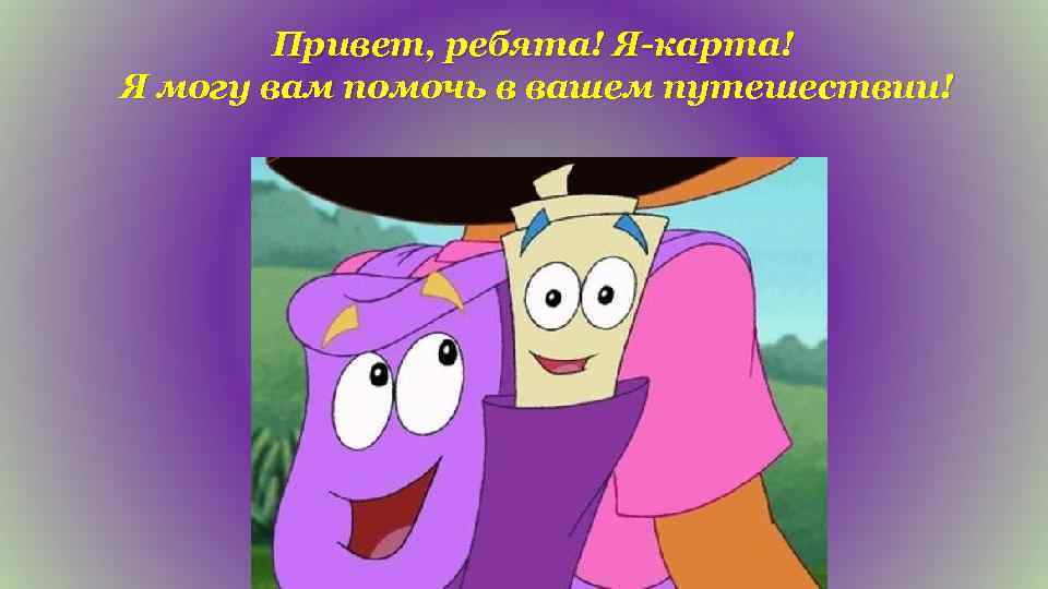 Привет, ребята! Я-карта! Я могу вам помочь в вашем путешествии! 