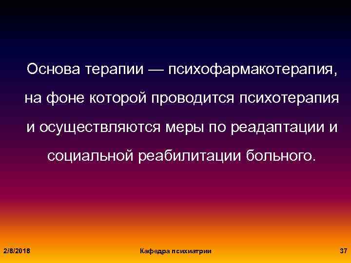 Основа терапии — психофармакотерапия, на фоне которой проводится психотерапия и осуществляются меры по реадаптации