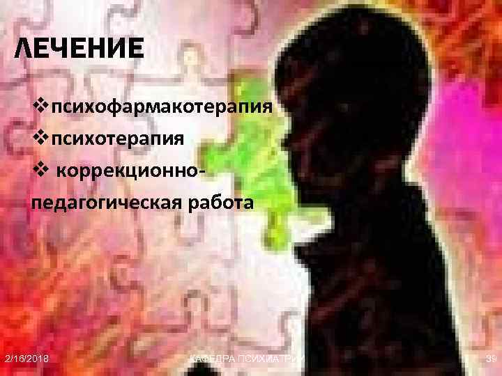 ЛЕЧЕНИЕ vпсихофармакотерапия vпсихотерапия v коррекционнопедагогическая работа 2/16/2018 КАФЕДРА ПСИХИАТРИИ 39 