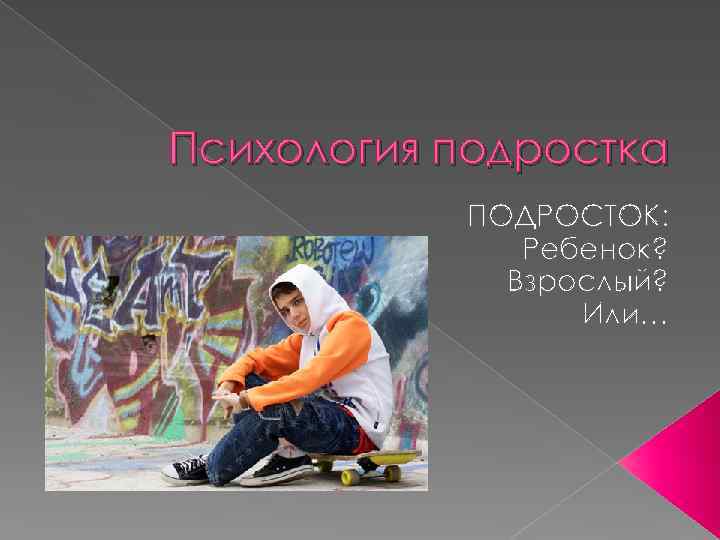 Психология подростка ПОДРОСТОК: Ребенок? Взрослый? Или… 