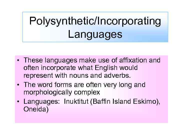 Polysynthetic/Incorporating Languages • These languages make use of affixation and often incorporate what English