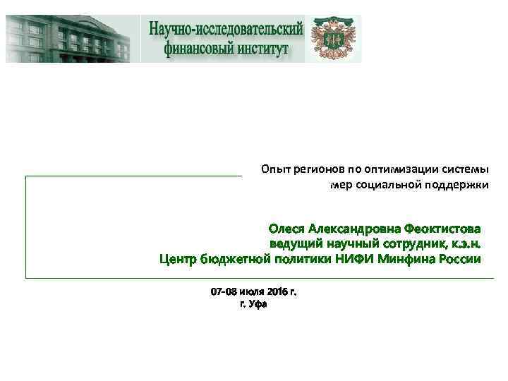 Опыт регионов по оптимизации системы мер социальной поддержки Олеся Александровна Феоктистова ведущий научный сотрудник,