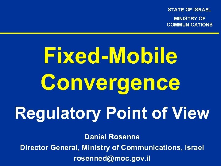 STATE OF ISRAEL MINISTRY OF COMMUNICATIONS Fixed-Mobile Convergence Regulatory Point of View Daniel Rosenne