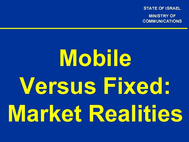 STATE OF ISRAEL MINISTRY OF COMMUNICATIONS Mobile Versus Fixed: Market Realities 
