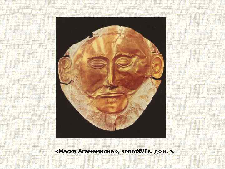  «Маска Агамемнона» , золото, в. до н. э. XVI 