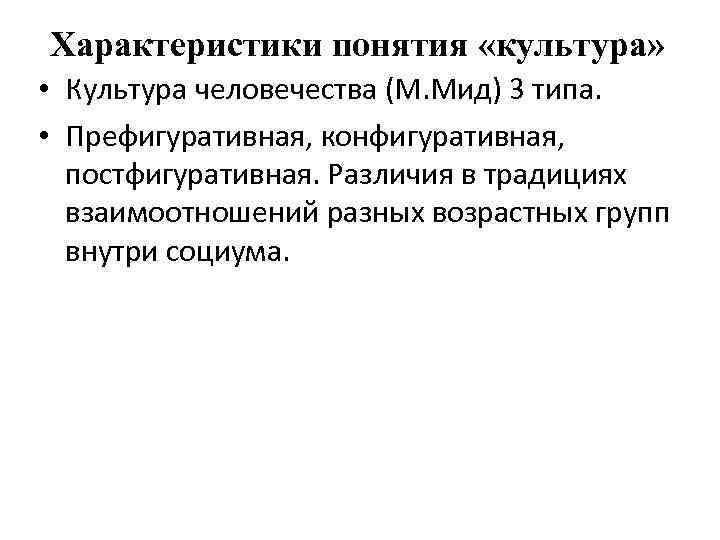 Характеристики понятия «культура» • Культура человечества (М. Мид) 3 типа. • Префигуративная, конфигуративная, постфигуративная.