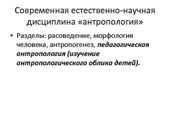 Современная естественно-научная дисциплина «антропология» • Разделы: расоведение, морфология человека, антропогенез, педагогическая антропология (изучение антропологического