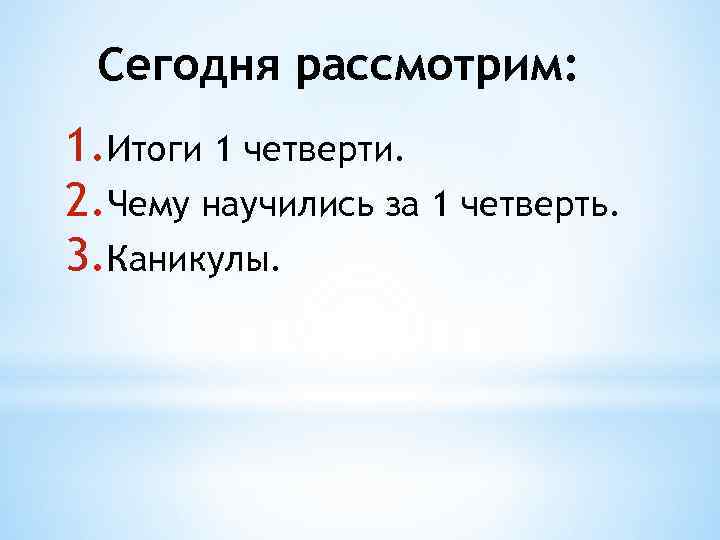 Сегодня рассмотрим: 1. Итоги 1 четверти. 2. Чему научились за 1 четверть. 3. Каникулы.