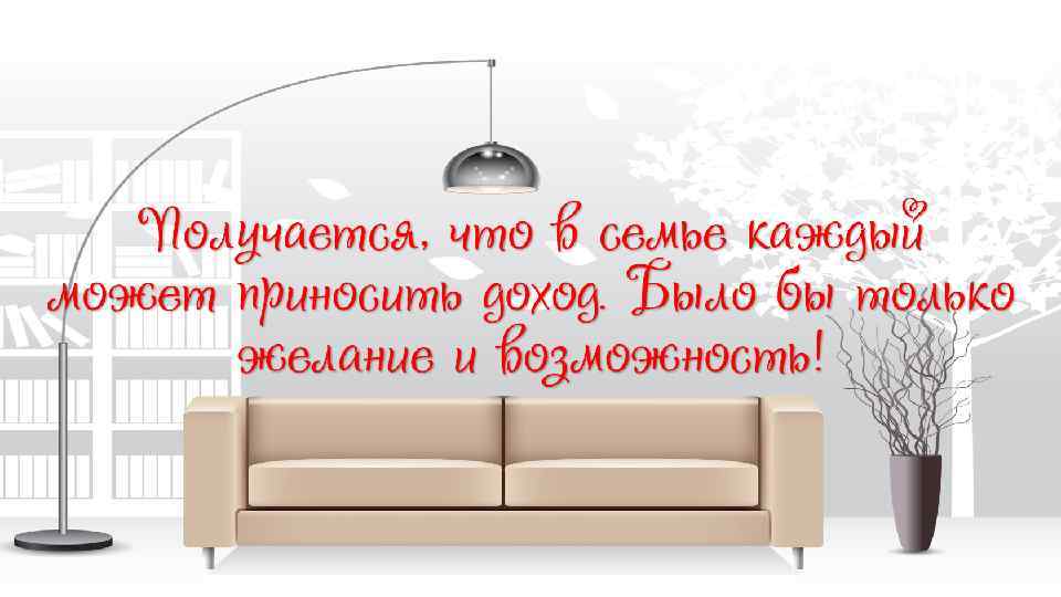 Получается, что в семье каждый может приносить доход. Было бы только желание и возможность!