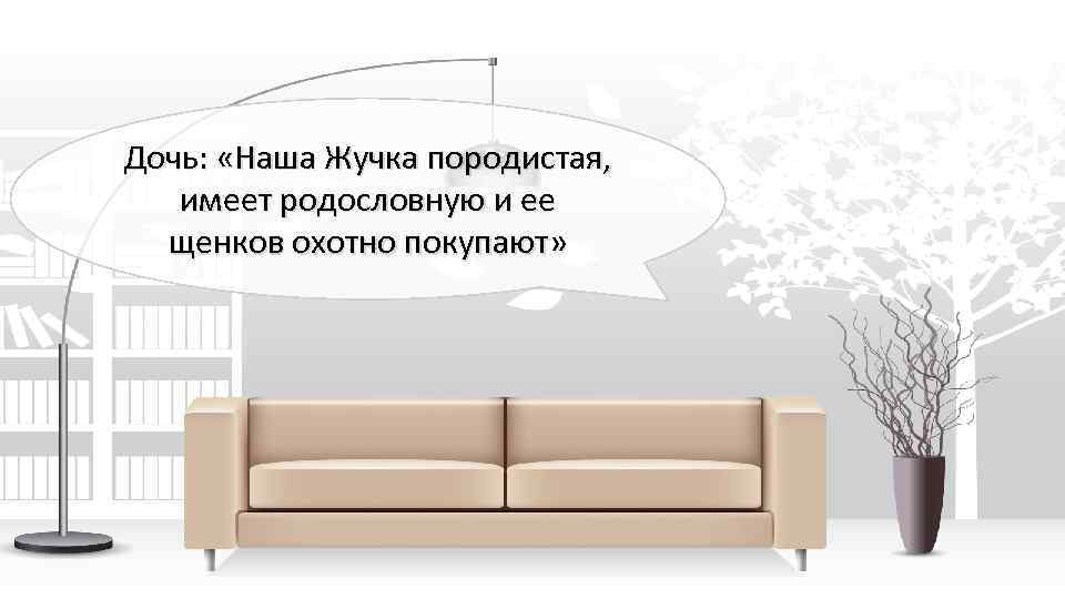 Дочь: «Наша Жучка породистая, имеет родословную и ее щенков охотно покупают» 