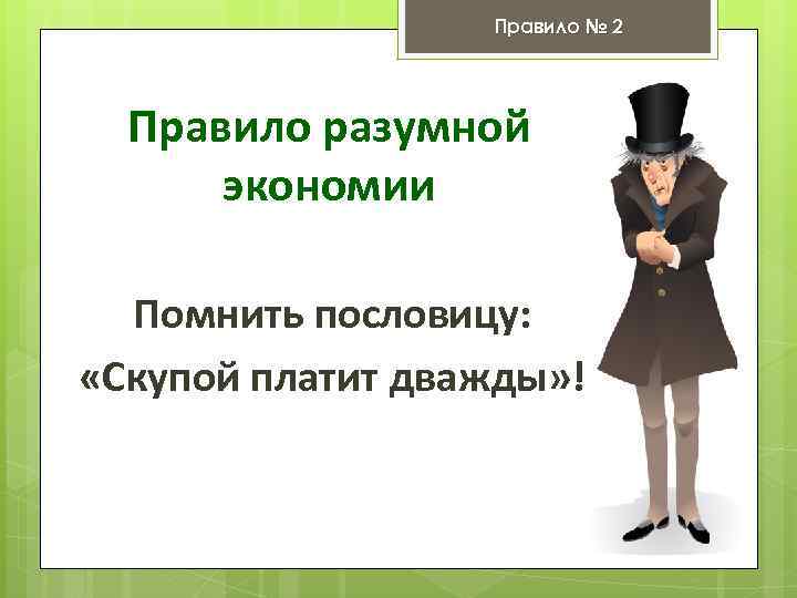 Правило № 2 Правило разумной экономии Помнить пословицу: «Скупой платит дважды» ! 