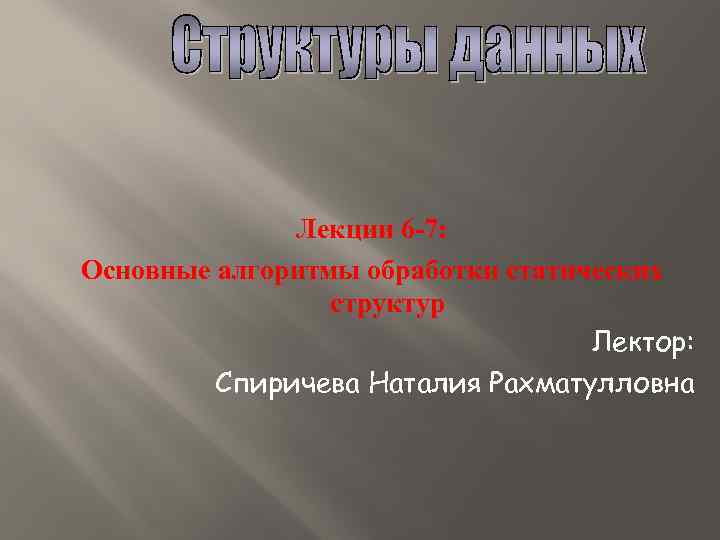 Лекции 6 -7: Основные алгоритмы обработки статических структур Лектор: Спиричева Наталия Рахматулловна 